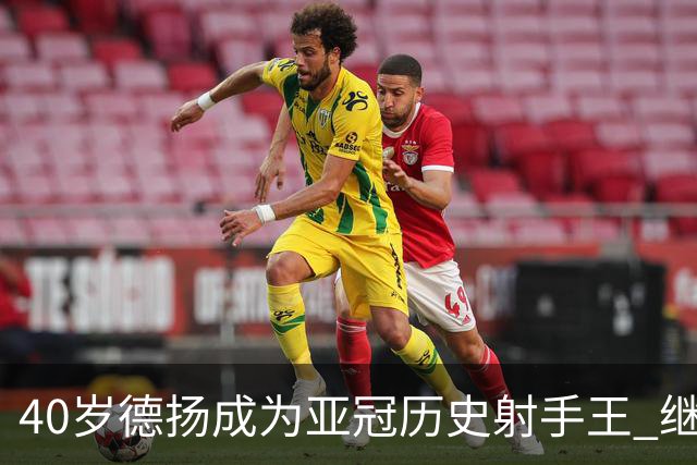 40岁德扬成为亚冠历史射手王 继续刷新进球纪录
